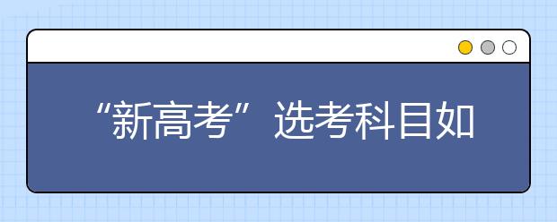 “新高考”选考科目如何选（图）