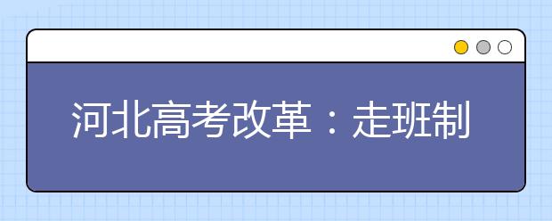 河北高考改革：走班制 “6選3”會(huì)帶來什么