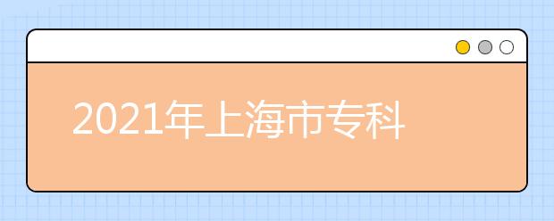 2021年上海市?？茖哟我婪ㄗ灾髡猩母镌圏c院校名單