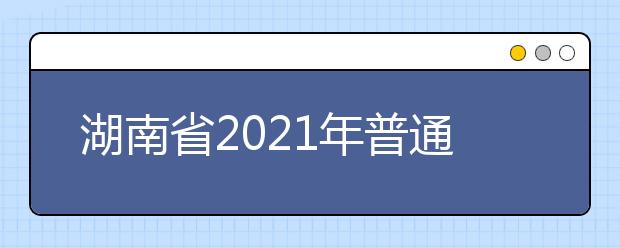 湖南省2021年普通高等學(xué)校藝術(shù)類專業(yè)招生工作實(shí)施辦法