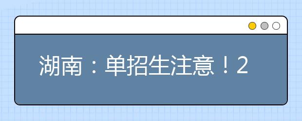 湖南：单招生注意！2021年单招报名及志愿填报具体办法公布！