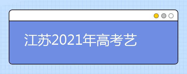 江蘇2021年高考藝術(shù)類專業(yè)省統(tǒng)考成績及合格線公布