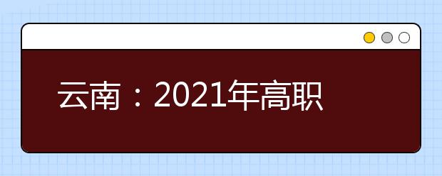 云南：2021年高职单招报考将于春季学期开学后进行