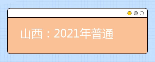 山西：2021年普通高校招生全國統(tǒng)一考試報名工作通知