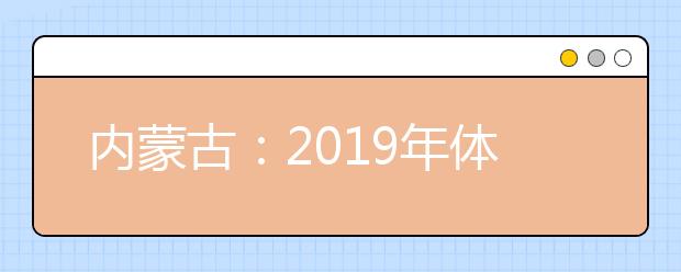 内蒙古：2019年体检安排出台 考生须认真核对体检结论