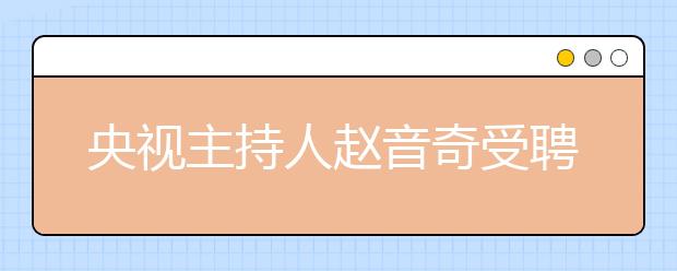 央視主持人趙音奇受聘為學而思網(wǎng)?！癆E英語推薦大使”