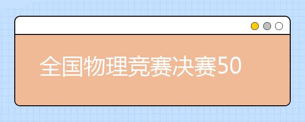 全國物理競賽決賽50強(qiáng)入圍學(xué)生送上物理學(xué)習(xí)小訣竅