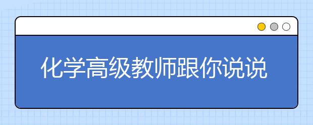 化學(xué)高級(jí)教師跟你說說備考“秘訣”