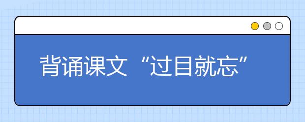 背誦課文“過(guò)目就忘” 新東方在線建議掌握這套科學(xué)記憶法