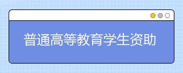 普通高等教育學(xué)生資助政策