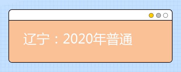 遼寧：2020年普通高等學(xué)校招生簡章