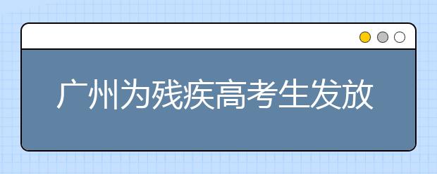 廣州為殘疾高考生發(fā)放185萬(wàn)多元獎(jiǎng)學(xué)金