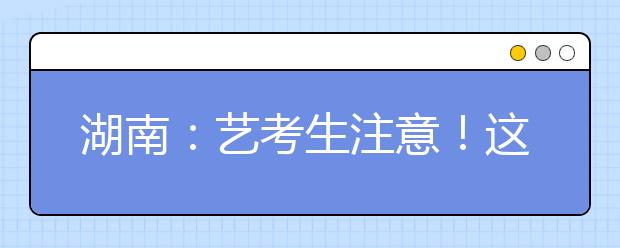 湖南：艺考生注意！这些学校校考安排有变动！