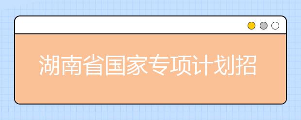 湖南省国家专项计划招生实施区域