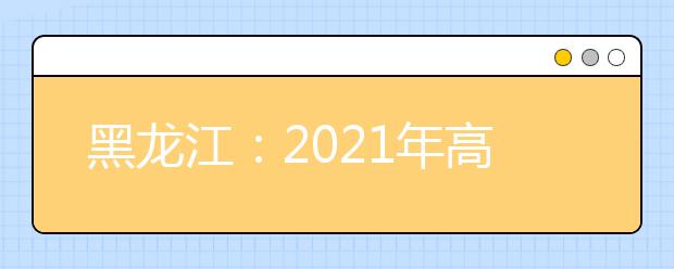 黑龙江：2021年高考艺术类专业课校考工作公告