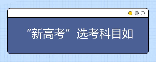 “新高考”選考科目如何選（圖）