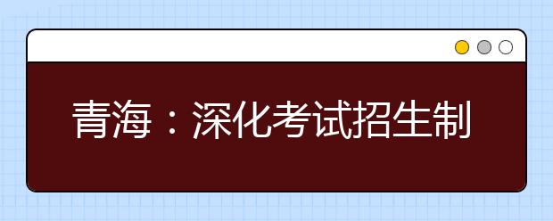 青海：深化考試招生制度改革實(shí)施方案