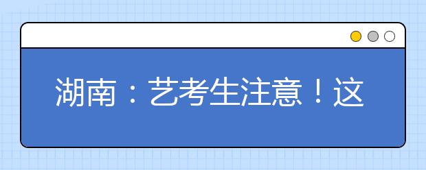 湖南：艺考生注意！这些学校校考安排有变动！