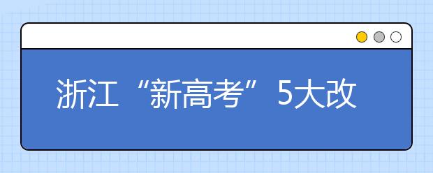 浙江“新高考”5大改变 掉档风险降低 专业调剂成历史