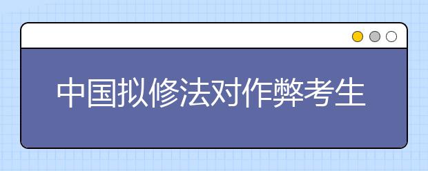 中国拟修法对作弊考生取消成绩 停考1年至3年