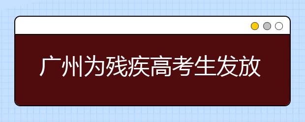 廣州為殘疾高考生發(fā)放185萬(wàn)多元獎(jiǎng)學(xué)金