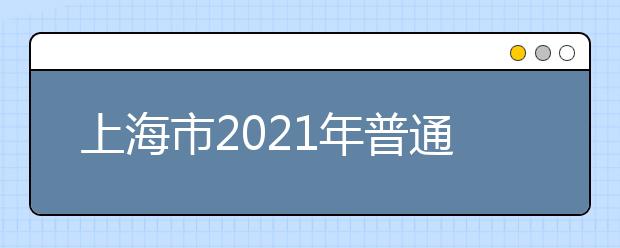 上海市2021年普通高等学校招生志愿填报与投档录取实施办法