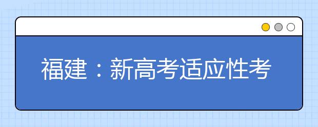 福建：新高考适应性考试模拟志愿填报将于18日开始