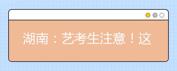 湖南：艺考生注意！这些学校校考安排有变动！