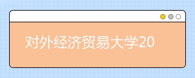 對外經(jīng)濟(jì)貿(mào)易大學(xué)2021年高水平藝術(shù)團(tuán)招生簡章