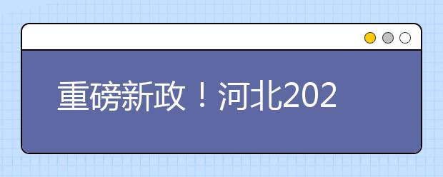 重磅新政！河北2021年高考实施方案来了