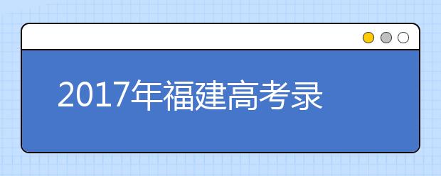 2019年福建高考录取时间：7月1日至8月20日