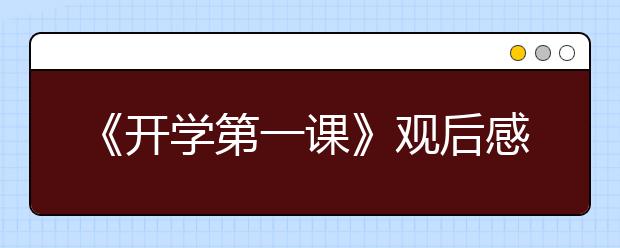 《開(kāi)學(xué)第一課》觀(guān)后感最新出爐！附6篇優(yōu)秀范文