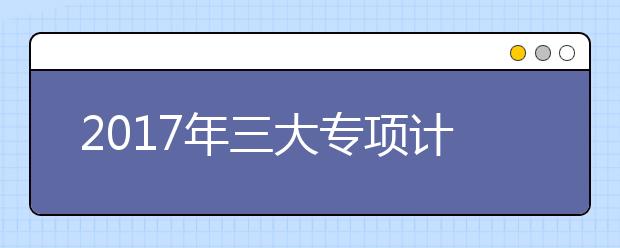 2019年三大專項(xiàng)計(jì)劃考生需關(guān)注的5個(gè)重點(diǎn)