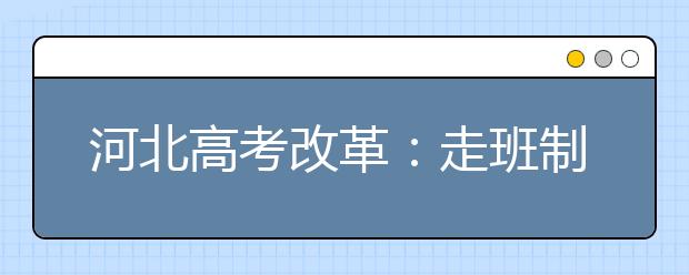 河北高考改革：走班制 “6选3”会带来什么