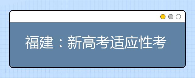 福建：新高考适应性考试模拟志愿填报将于18日开始