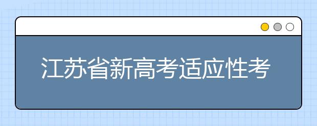 江蘇省新高考適應(yīng)性考試成績發(fā)布 即日可查