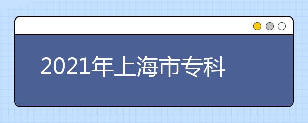 2021年上海市专科层次依法自主招生工作日程表