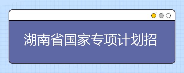 湖南省国家专项计划招生实施区域