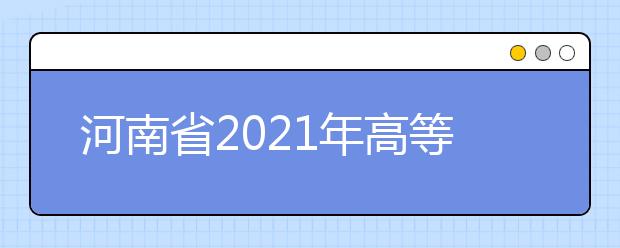 河南省2021年高等職業(yè)教育單獨考試招生院校名單