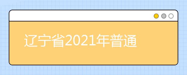 遼寧省2021年普通高校招生考試和錄取工作實(shí)施方案