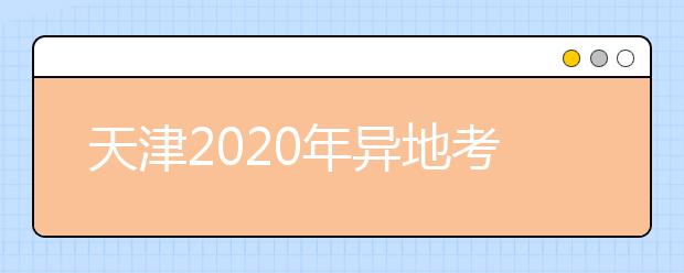 天津2020年異地考生高考報名政策