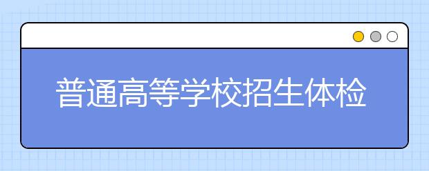 普通高等學(xué)校招生體檢工作指導(dǎo)意見（全文）