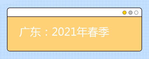 广东：2021年春季高考4月9日至12日填报志愿