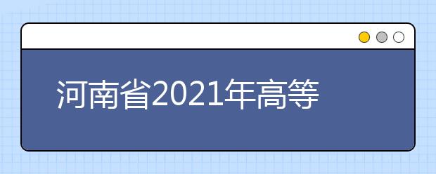 河南省2021年高等職業(yè)教育單獨考試招生院校名單