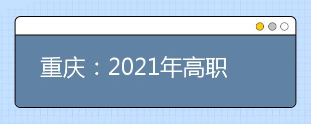 重慶：2021年高職分類(lèi)考試專(zhuān)業(yè)技能測(cè)試準(zhǔn)考證打印及考點(diǎn)網(wǎng)址