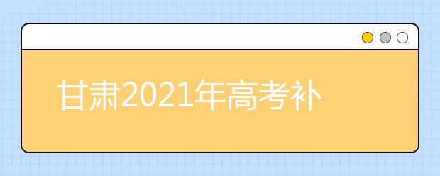 甘肃2021年高考补报名3月2日至5日进行