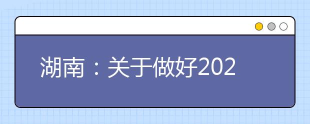 湖南：关于做好2021年普通高校招生考生优惠信息及专项计划资格申报审核工作的通知