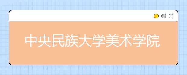 中央民族大学美术学院2021年招生简章