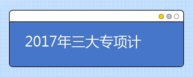 2019年三大专项计划考生需关注的5个重点