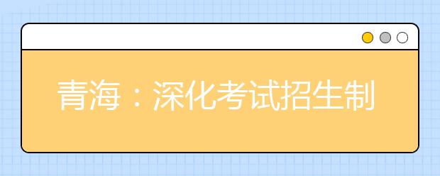 青海：深化考试招生制度改革实施方案